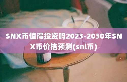 SNX币值得投资吗2023-2030年SNX币价格预测(snl币)