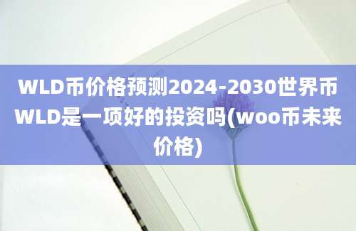 WLD币价格预测2024-2030世界币WLD是一项好的投资吗(woo币未来价格)