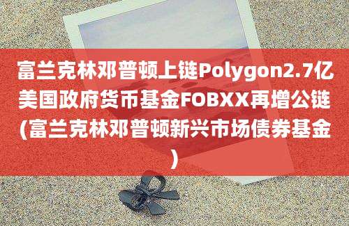 富兰克林邓普顿上链Polygon2.7亿美国政府货币基金FOBXX再增公链(富兰克林邓普顿新兴市场债券基金)