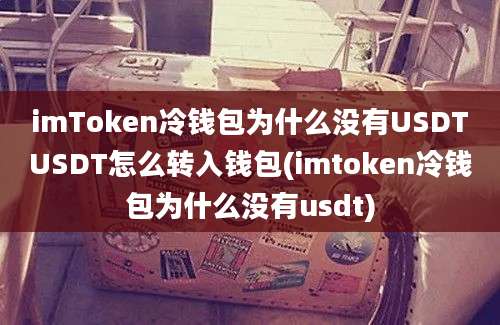 imToken冷钱包为什么没有USDTUSDT怎么转入钱包(imtoken冷钱包为什么没有usdt)