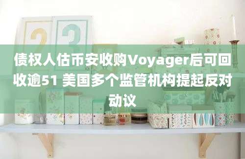 债权人估币安收购Voyager后可回收逾51 美国多个监管机构提起反对动议