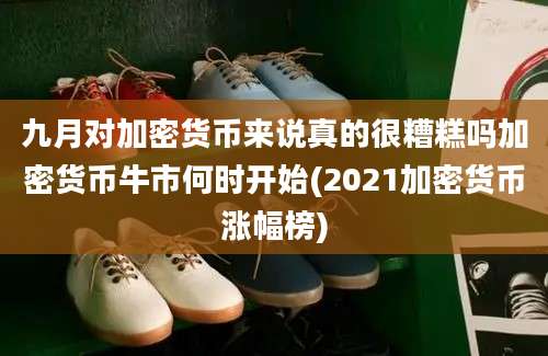 九月对加密货币来说真的很糟糕吗加密货币牛市何时开始(2021加密货币涨幅榜)