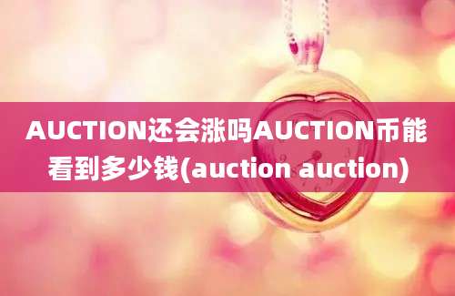 AUCTION还会涨吗AUCTION币能看到多少钱(auction auction)