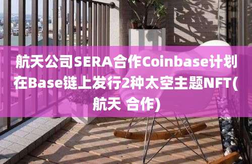 航天公司SERA合作Coinbase计划在Base链上发行2种太空主题NFT(航天 合作)