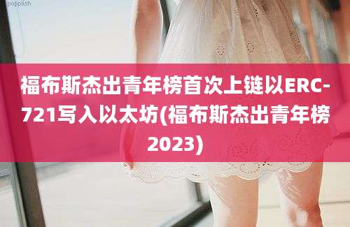 福布斯杰出青年榜首次上链以ERC-721写入以太坊(福布斯杰出青年榜2023)