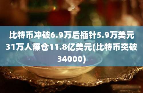 比特币冲破6.9万后插针5.9万美元31万人爆仓11.8亿美元(比特币突破34000)