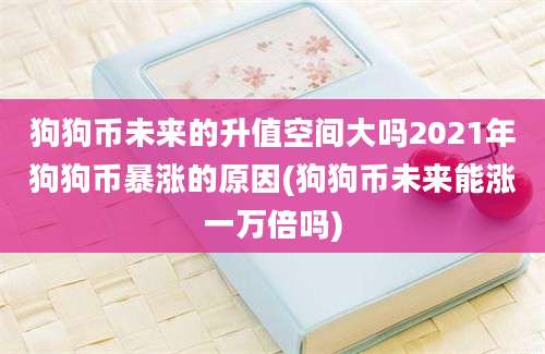 狗狗币未来的升值空间大吗2021年狗狗币暴涨的原因(狗狗币未来能涨一万倍吗)