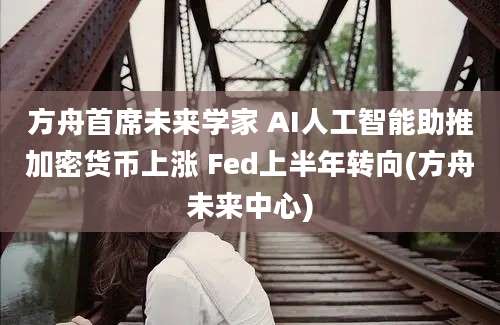 方舟首席未来学家 AI人工智能助推加密货币上涨 Fed上半年转向(方舟未来中心)