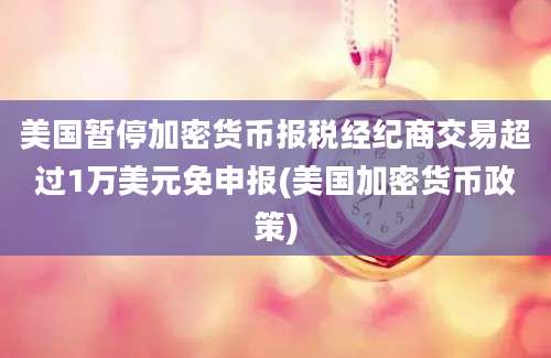 美国暂停加密货币报税经纪商交易超过1万美元免申报(美国加密货币政策)