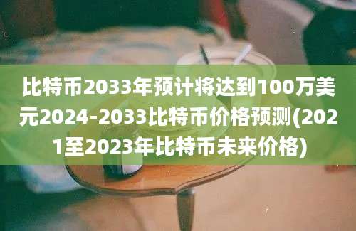 比特币2033年预计将达到100万美元2024-2033比特币价格预测(2021至2023年比特币未来价格)