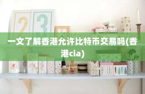 一文了解香港允许比特币交易吗(香港cia)