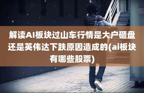 解读AI板块过山车行情是大户砸盘还是英伟达下跌原因造成的(ai板块有哪些股票)