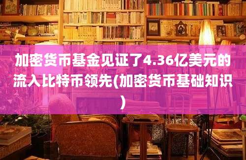 加密货币基金见证了4.36亿美元的流入比特币领先(加密货币基础知识)