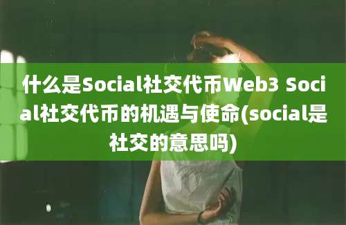 什么是Social社交代币Web3 Social社交代币的机遇与使命(social是社交的意思吗)