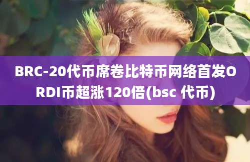 BRC-20代币席卷比特币网络首发ORDI币超涨120倍(bsc 代币)