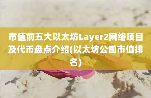 市值前五大以太坊Layer2网络项目及代币盘点介绍(以太坊公司市值排名)