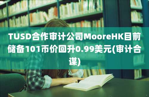 TUSD合作审计公司MooreHK目前储备101币价回升0.99美元(审计合谋)