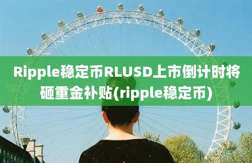 Ripple稳定币RLUSD上市倒计时将砸重金补贴(ripple稳定币)