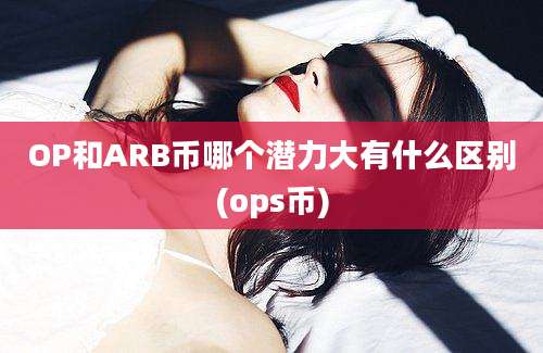 OP和ARB币哪个潜力大有什么区别(ops币)