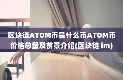 区块链ATOM币是什么币ATOM币价格总量及前景介绍(区块链 im)