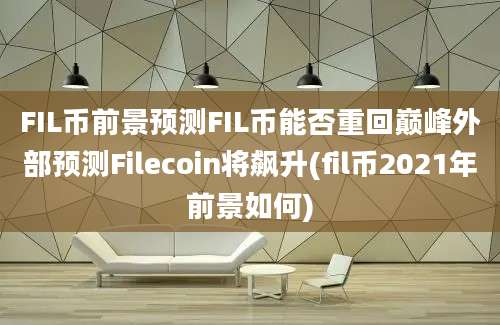 FIL币前景预测FIL币能否重回巅峰外部预测Filecoin将飙升(fil币2021年前景如何)