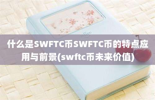 什么是SWFTC币SWFTC币的特点应用与前景(swftc币未来价值)