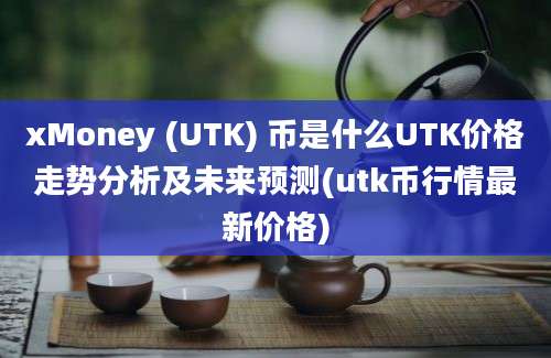 xMoney (UTK) 币是什么UTK价格走势分析及未来预测(utk币行情最新价格)