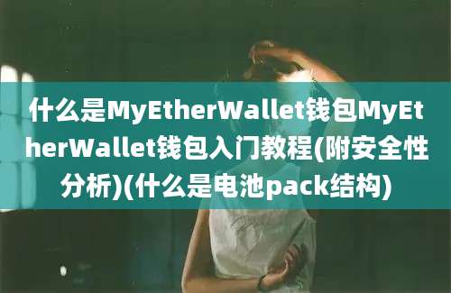 什么是MyEtherWallet钱包MyEtherWallet钱包入门教程(附安全性分析)(什么是电池pack结构)