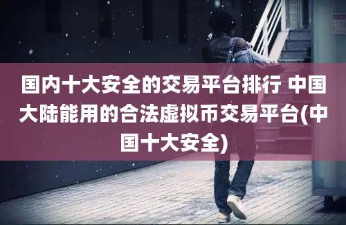 国内十大安全的交易平台排行 中国大陆能用的合法虚拟币交易平台(中国十大安全)