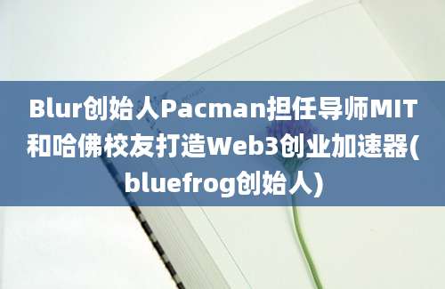 Blur创始人Pacman担任导师MIT和哈佛校友打造Web3创业加速器(bluefrog创始人)