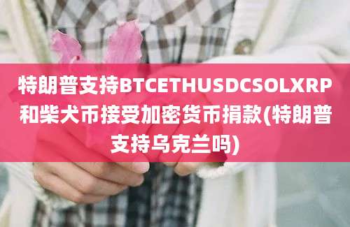 特朗普支持BTCETHUSDCSOLXRP和柴犬币接受加密货币捐款(特朗普支持乌克兰吗)