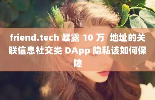 friend.tech 暴露 10 万  地址的关联信息社交类 DApp 隐私该如何保障