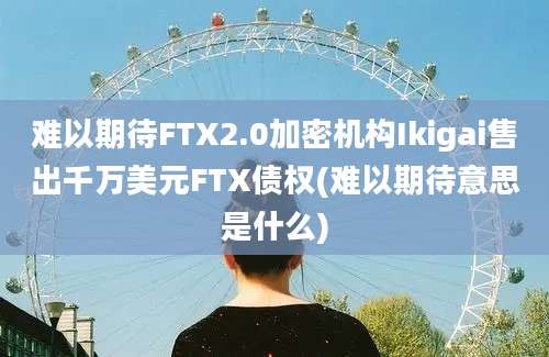 难以期待FTX2.0加密机构Ikigai售出千万美元FTX债权(难以期待意思是什么)