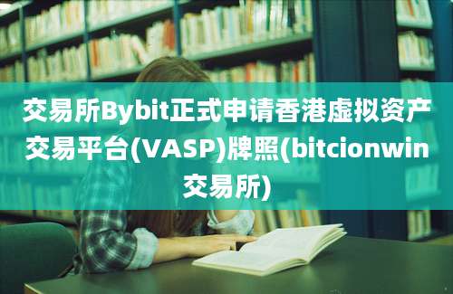 交易所Bybit正式申请香港虚拟资产交易平台(VASP)牌照(bitcionwin交易所)