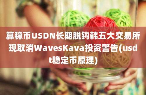 算稳币USDN长期脱钩韩五大交易所现取消WavesKava投资警告(usdt稳定币原理)