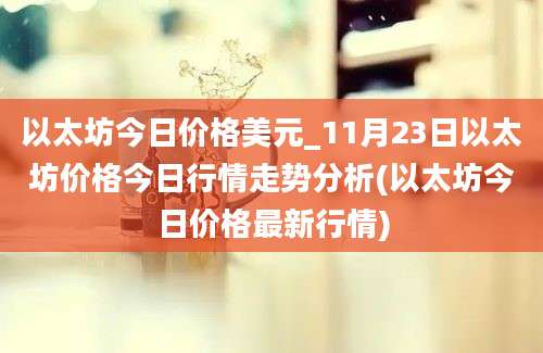 以太坊今日价格美元_11月23日以太坊价格今日行情走势分析(以太坊今日价格最新行情)