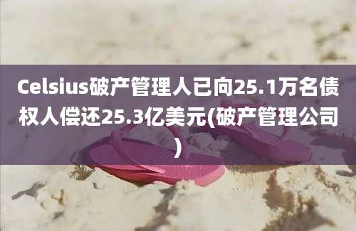 Celsius破产管理人已向25.1万名债权人偿还25.3亿美元(破产管理公司)