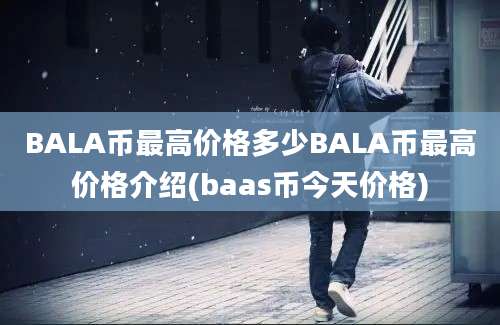 BALA币最高价格多少BALA币最高价格介绍(baas币今天价格)