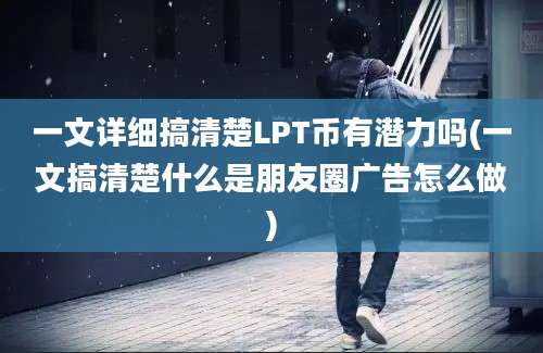 一文详细搞清楚LPT币有潜力吗(一文搞清楚什么是朋友圈广告怎么做)