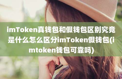 imToken真钱包和假钱包区别究竟是什么怎么区分imToken假钱包(imtoken钱包可靠吗)