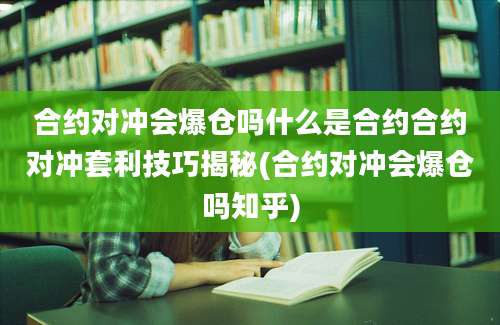 合约对冲会爆仓吗什么是合约合约对冲套利技巧揭秘(合约对冲会爆仓吗知乎)