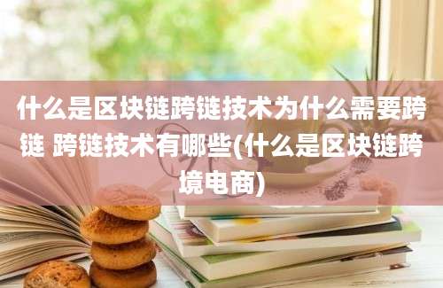 什么是区块链跨链技术为什么需要跨链 跨链技术有哪些(什么是区块链跨境电商)