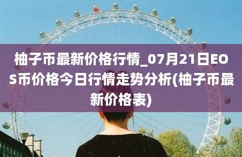 柚子币最新价格行情_07月21日EOS币价格今日行情走势分析(柚子币最新价格表)