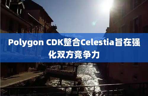 Polygon CDK整合Celestia旨在强化双方竞争力