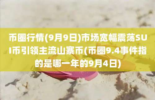 币圈行情(9月9日)市场宽幅震荡SUI币引领主流山寨币(币圈9.4事件指的是哪一年的9月4日)