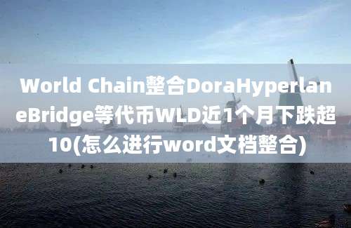 World Chain整合DoraHyperlaneBridge等代币WLD近1个月下跌超10(怎么进行word文档整合)