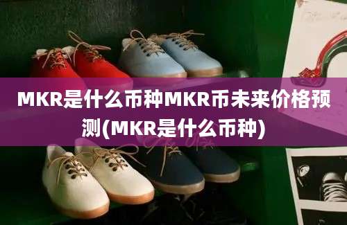 MKR是什么币种MKR币未来价格预测(MKR是什么币种)