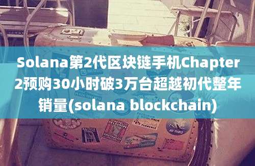 Solana第2代区块链手机Chapter2预购30小时破3万台超越初代整年销量(solana blockchain)