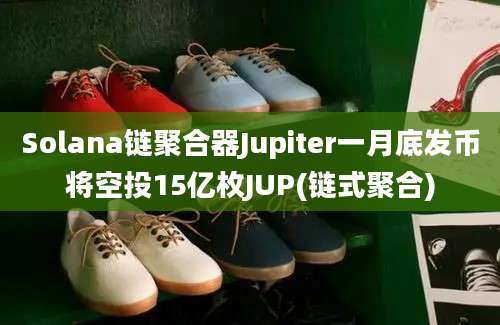 Solana链聚合器Jupiter一月底发币将空投15亿枚JUP(链式聚合)