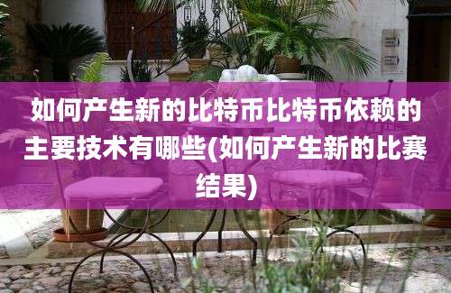 如何产生新的比特币比特币依赖的主要技术有哪些(如何产生新的比赛结果)